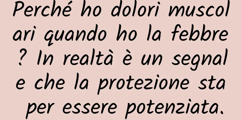 Perché ho dolori muscolari quando ho la febbre? In realtà è un segnale che la protezione sta per essere potenziata.
