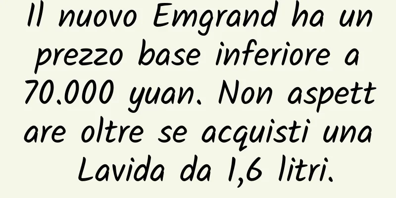 Il nuovo Emgrand ha un prezzo base inferiore a 70.000 yuan. Non aspettare oltre se acquisti una Lavida da 1,6 litri.