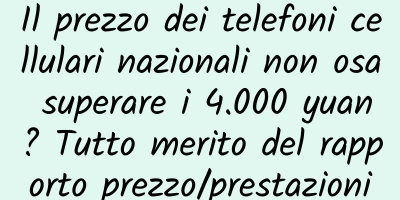 Il prezzo dei telefoni cellulari nazionali non osa superare i 4.000 yuan? Tutto merito del rapporto prezzo/prestazioni