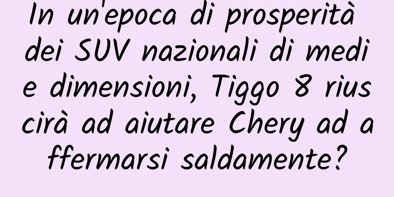 In un'epoca di prosperità dei SUV nazionali di medie dimensioni, Tiggo 8 riuscirà ad aiutare Chery ad affermarsi saldamente?