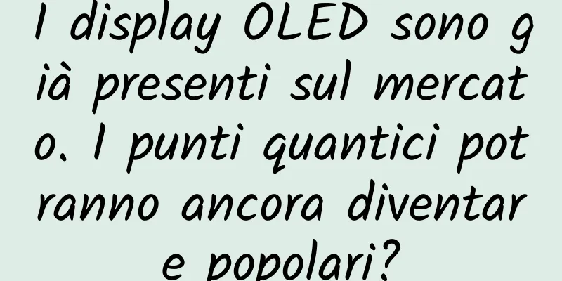 I display OLED sono già presenti sul mercato. I punti quantici potranno ancora diventare popolari?