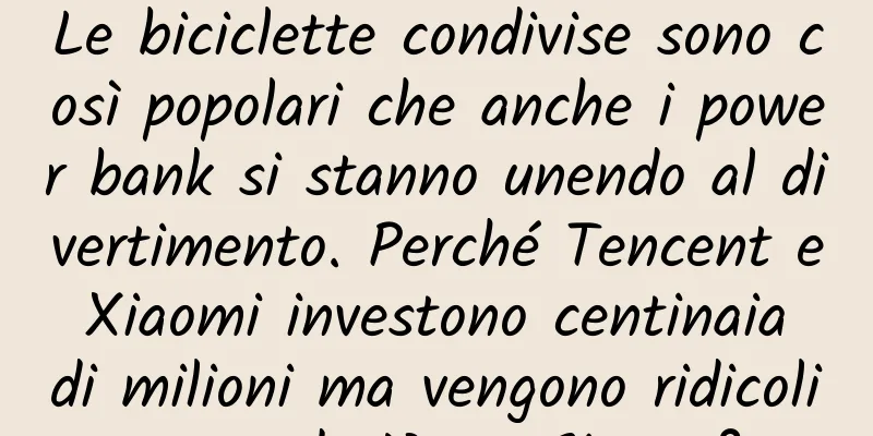 Le biciclette condivise sono così popolari che anche i power bank si stanno unendo al divertimento. Perché Tencent e Xiaomi investono centinaia di milioni ma vengono ridicolizzate da Wang Sicong?