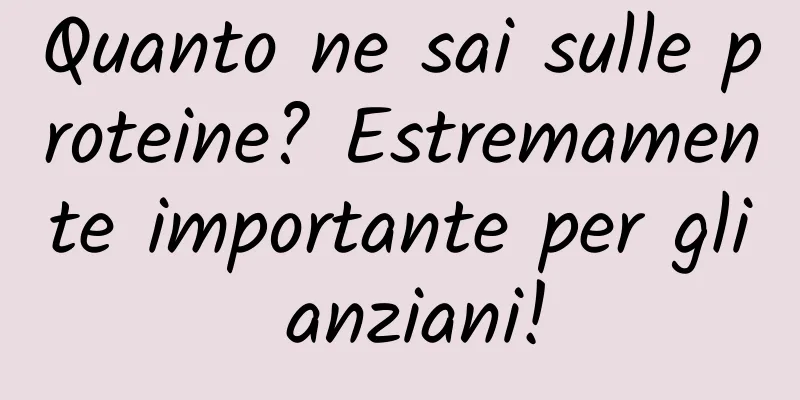 Quanto ne sai sulle proteine? Estremamente importante per gli anziani!