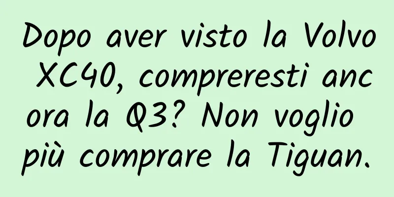 Dopo aver visto la Volvo XC40, compreresti ancora la Q3? Non voglio più comprare la Tiguan.