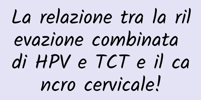 La relazione tra la rilevazione combinata di HPV e TCT e il cancro cervicale!