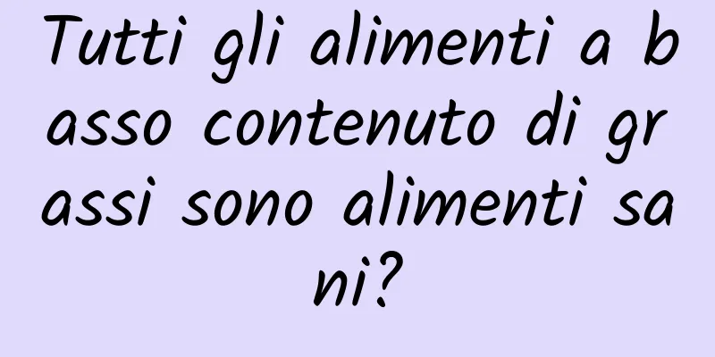 Tutti gli alimenti a basso contenuto di grassi sono alimenti sani?