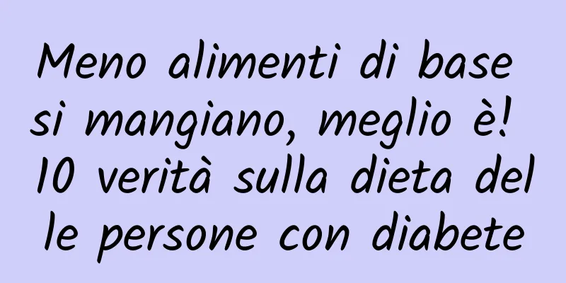Meno alimenti di base si mangiano, meglio è! 10 verità sulla dieta delle persone con diabete