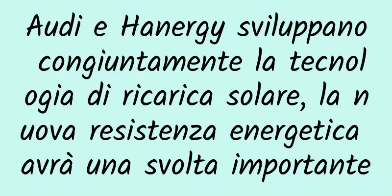 Audi e Hanergy sviluppano congiuntamente la tecnologia di ricarica solare, la nuova resistenza energetica avrà una svolta importante