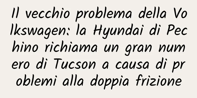 Il vecchio problema della Volkswagen: la Hyundai di Pechino richiama un gran numero di Tucson a causa di problemi alla doppia frizione