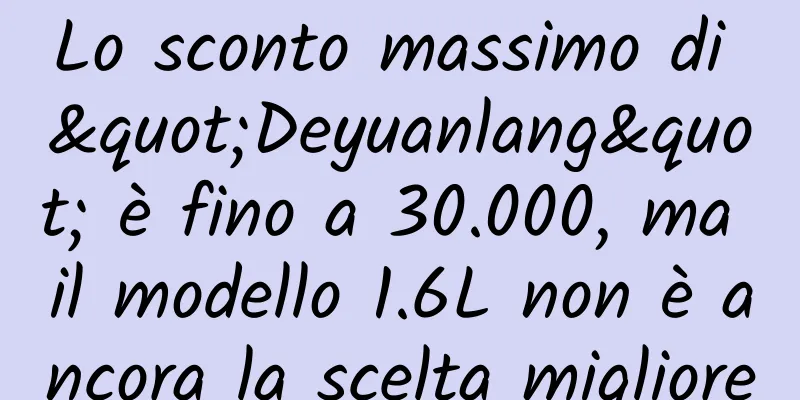 Lo sconto massimo di "Deyuanlang" è fino a 30.000, ma il modello 1.6L non è ancora la scelta migliore