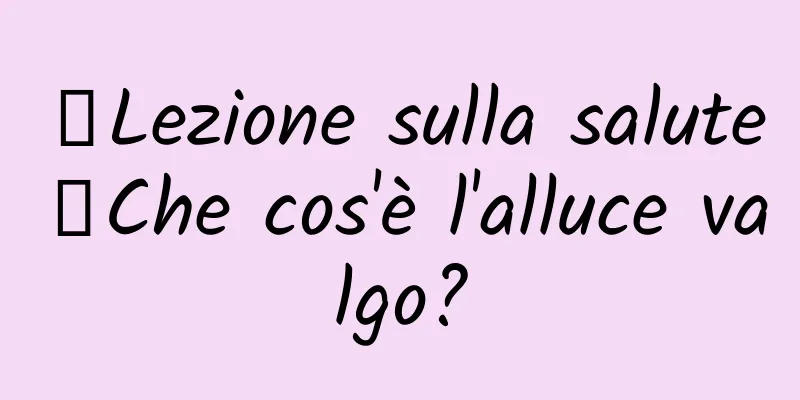 【Lezione sulla salute】Che cos'è l'alluce valgo?