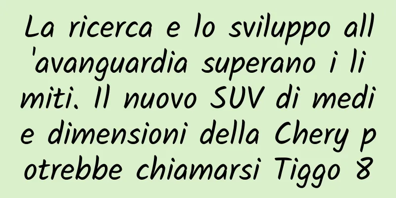 La ricerca e lo sviluppo all'avanguardia superano i limiti. Il nuovo SUV di medie dimensioni della Chery potrebbe chiamarsi Tiggo 8