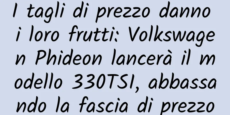 I tagli di prezzo danno i loro frutti: Volkswagen Phideon lancerà il modello 330TSI, abbassando la fascia di prezzo