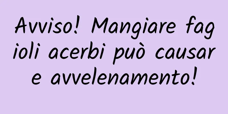 Avviso! Mangiare fagioli acerbi può causare avvelenamento!