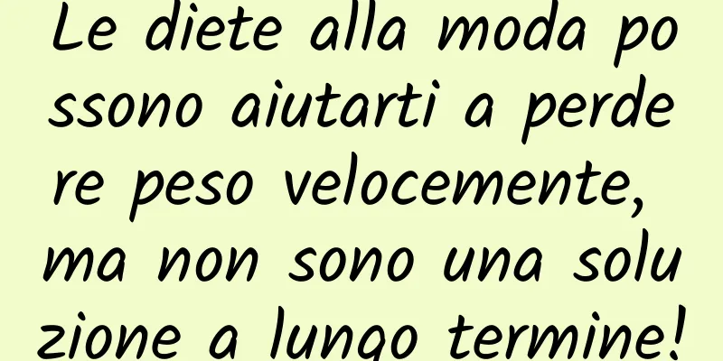 Le diete alla moda possono aiutarti a perdere peso velocemente, ma non sono una soluzione a lungo termine!