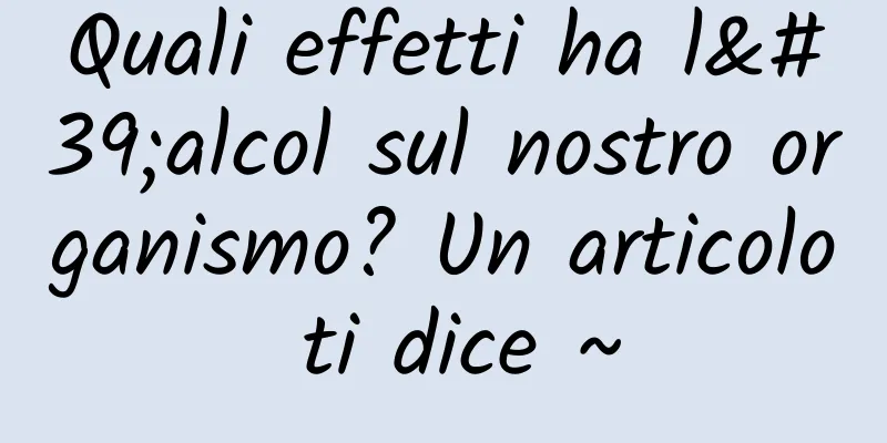 Quali effetti ha l'alcol sul nostro organismo? Un articolo ti dice ~