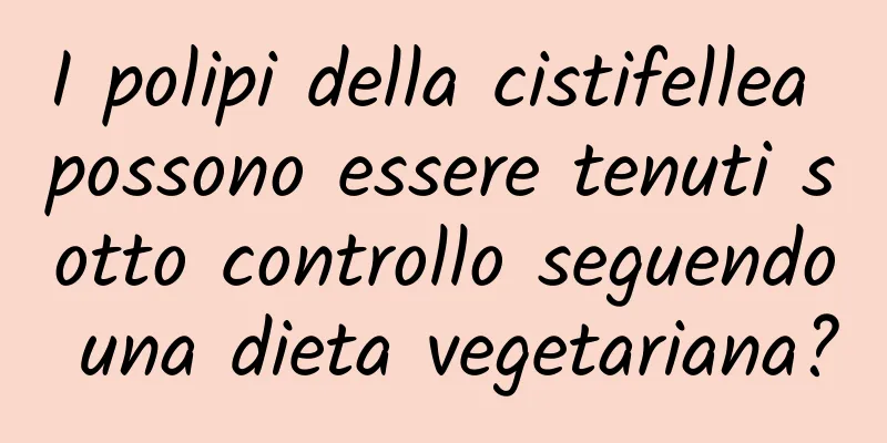 I polipi della cistifellea possono essere tenuti sotto controllo seguendo una dieta vegetariana?