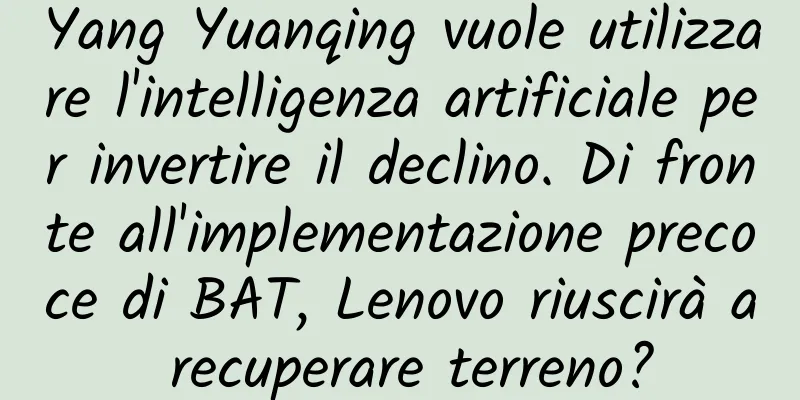Yang Yuanqing vuole utilizzare l'intelligenza artificiale per invertire il declino. Di fronte all'implementazione precoce di BAT, Lenovo riuscirà a recuperare terreno?