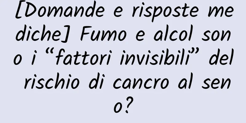 [Domande e risposte mediche] Fumo e alcol sono i “fattori invisibili” del rischio di cancro al seno?