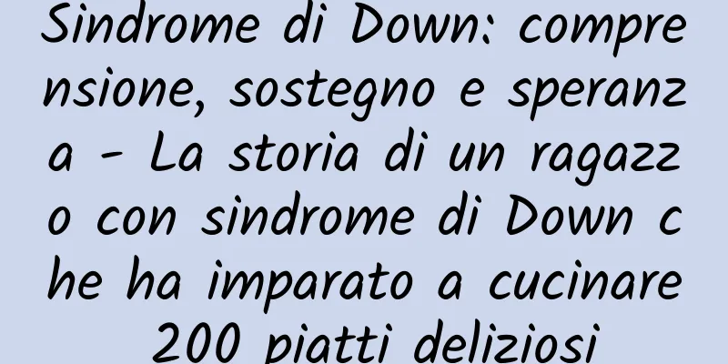 Sindrome di Down: comprensione, sostegno e speranza - La storia di un ragazzo con sindrome di Down che ha imparato a cucinare 200 piatti deliziosi