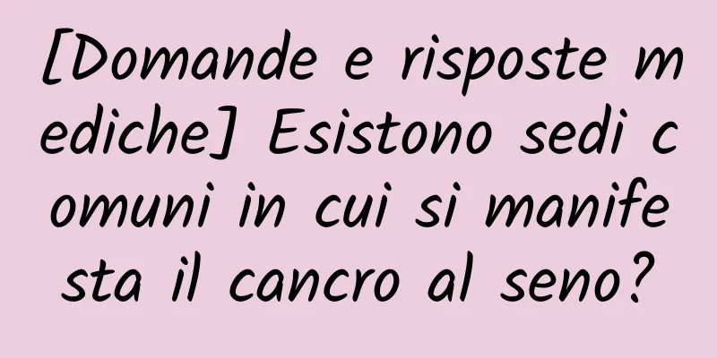 [Domande e risposte mediche] Esistono sedi comuni in cui si manifesta il cancro al seno?