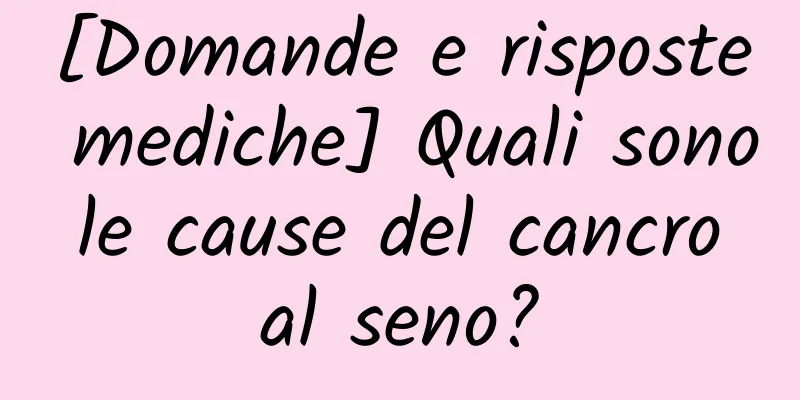 [Domande e risposte mediche] Quali sono le cause del cancro al seno?