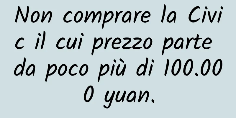 Non comprare la Civic il cui prezzo parte da poco più di 100.000 yuan.