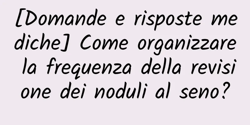 [Domande e risposte mediche] Come organizzare la frequenza della revisione dei noduli al seno?