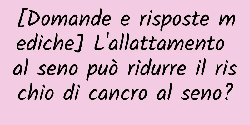 [Domande e risposte mediche] L'allattamento al seno può ridurre il rischio di cancro al seno?
