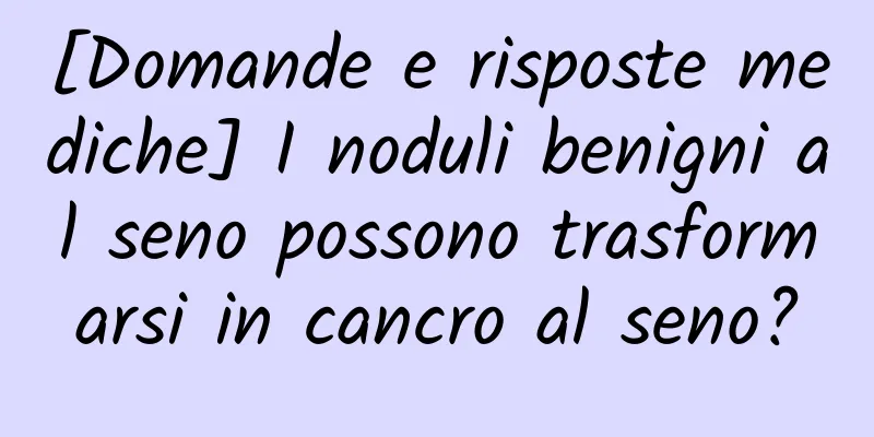 [Domande e risposte mediche] I noduli benigni al seno possono trasformarsi in cancro al seno?