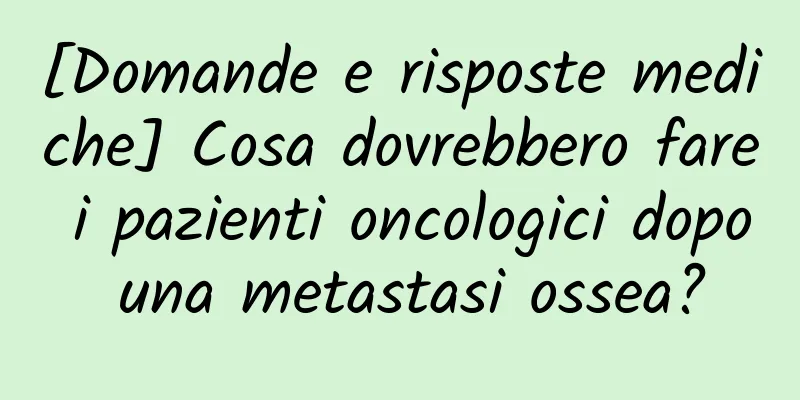 [Domande e risposte mediche] Cosa dovrebbero fare i pazienti oncologici dopo una metastasi ossea?