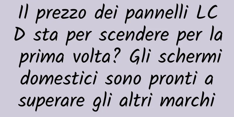 Il prezzo dei pannelli LCD sta per scendere per la prima volta? Gli schermi domestici sono pronti a superare gli altri marchi