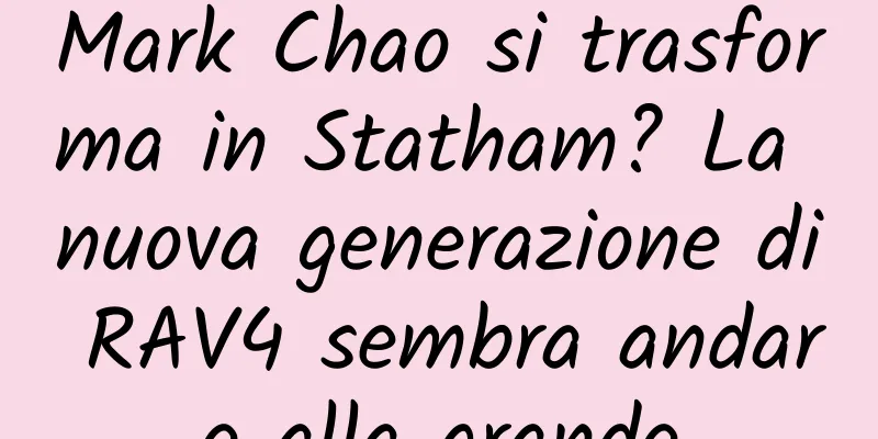 Mark Chao si trasforma in Statham? La nuova generazione di RAV4 sembra andare alla grande