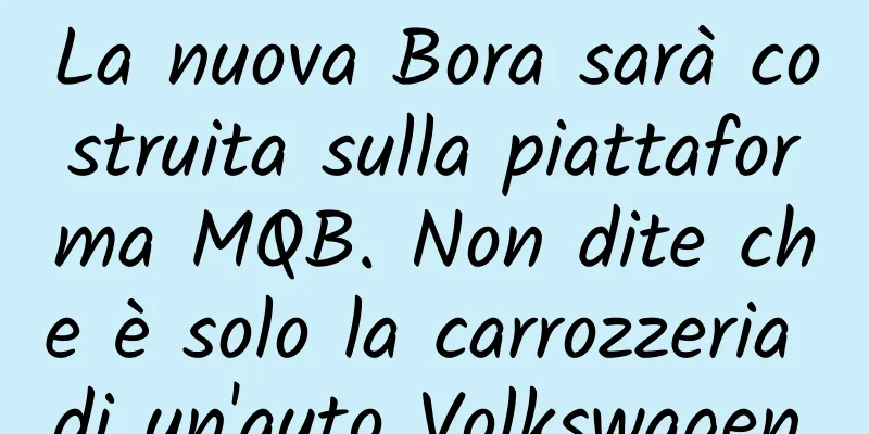 La nuova Bora sarà costruita sulla piattaforma MQB. Non dite che è solo la carrozzeria di un'auto Volkswagen.
