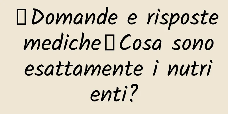 【Domande e risposte mediche】Cosa sono esattamente i nutrienti?