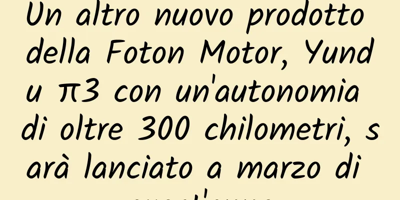 Un altro nuovo prodotto della Foton Motor, Yundu π3 con un'autonomia di oltre 300 chilometri, sarà lanciato a marzo di quest'anno