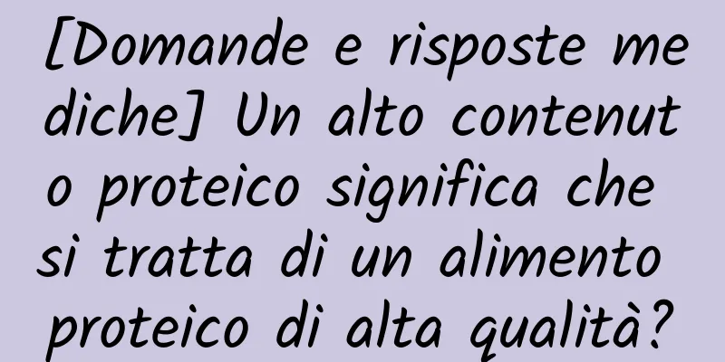 [Domande e risposte mediche] Un alto contenuto proteico significa che si tratta di un alimento proteico di alta qualità?