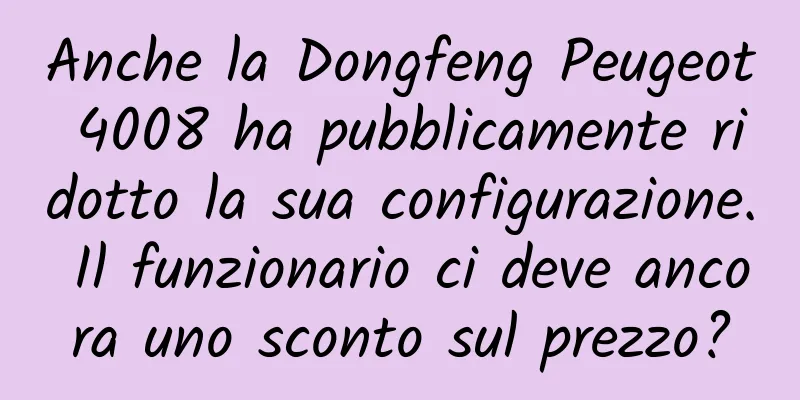 Anche la Dongfeng Peugeot 4008 ha pubblicamente ridotto la sua configurazione. Il funzionario ci deve ancora uno sconto sul prezzo?