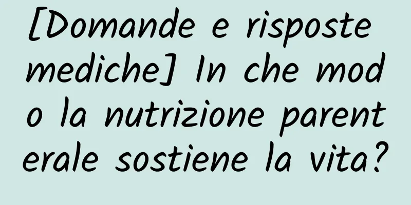 [Domande e risposte mediche] In che modo la nutrizione parenterale sostiene la vita?