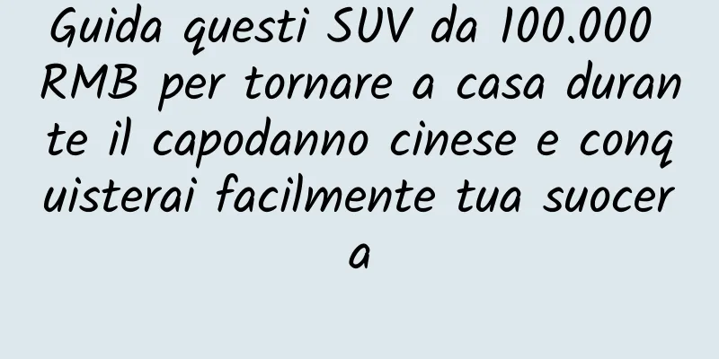 Guida questi SUV da 100.000 RMB per tornare a casa durante il capodanno cinese e conquisterai facilmente tua suocera