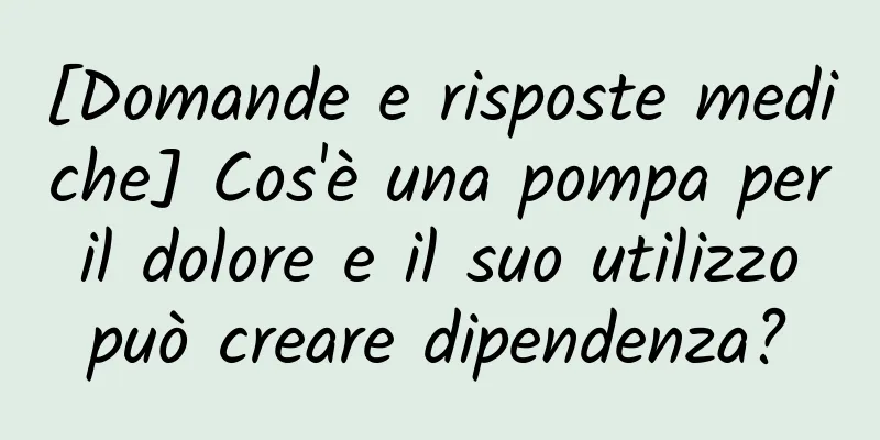 [Domande e risposte mediche] Cos'è una pompa per il dolore e il suo utilizzo può creare dipendenza?