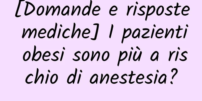 [Domande e risposte mediche] I pazienti obesi sono più a rischio di anestesia?