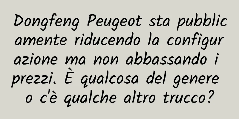 Dongfeng Peugeot sta pubblicamente riducendo la configurazione ma non abbassando i prezzi. È qualcosa del genere o c'è qualche altro trucco?