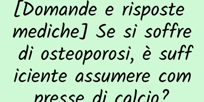 [Domande e risposte mediche] Se si soffre di osteoporosi, è sufficiente assumere compresse di calcio?