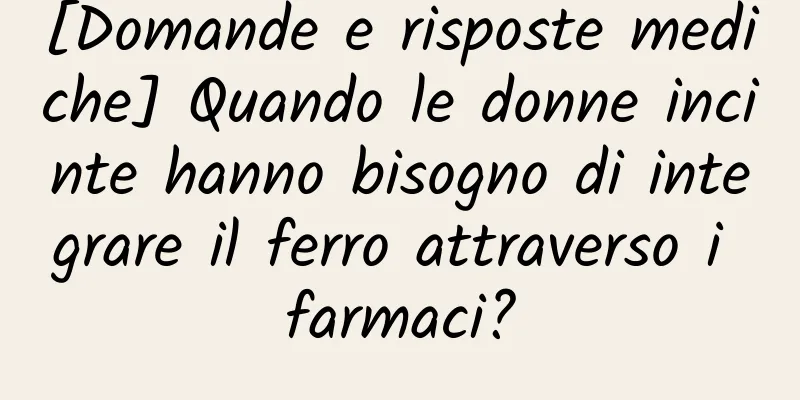 [Domande e risposte mediche] Quando le donne incinte hanno bisogno di integrare il ferro attraverso i farmaci?
