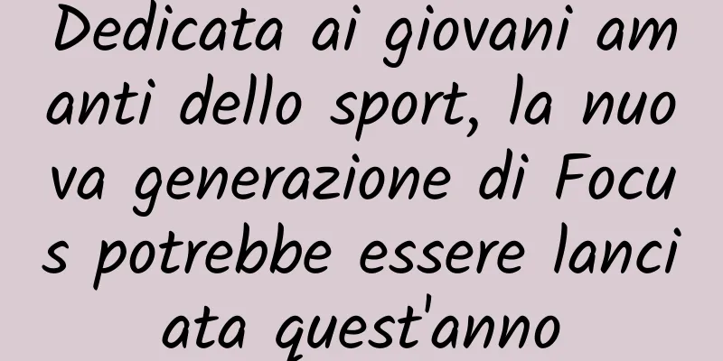 Dedicata ai giovani amanti dello sport, la nuova generazione di Focus potrebbe essere lanciata quest'anno