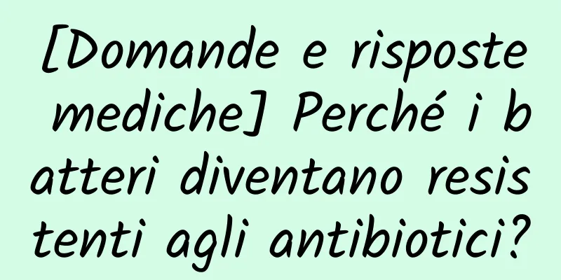 [Domande e risposte mediche] Perché i batteri diventano resistenti agli antibiotici?