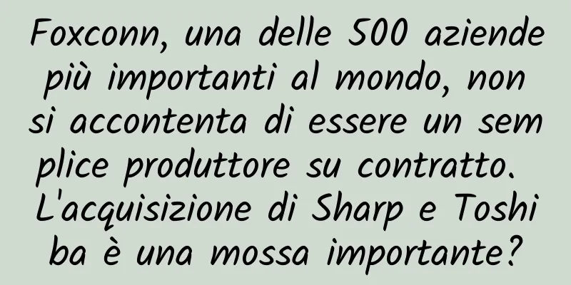 Foxconn, una delle 500 aziende più importanti al mondo, non si accontenta di essere un semplice produttore su contratto. L'acquisizione di Sharp e Toshiba è una mossa importante?
