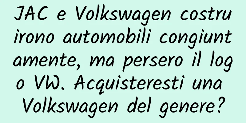 JAC e Volkswagen costruirono automobili congiuntamente, ma persero il logo VW. Acquisteresti una Volkswagen del genere?