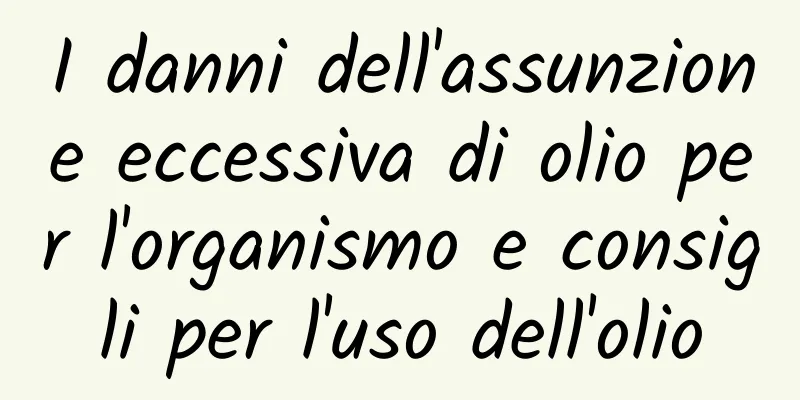 I danni dell'assunzione eccessiva di olio per l'organismo e consigli per l'uso dell'olio